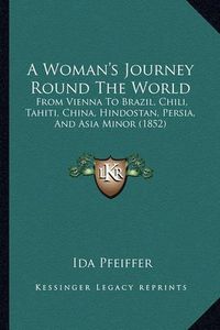 Cover image for A Woman's Journey Round the World: From Vienna to Brazil, Chili, Tahiti, China, Hindostan, Persia, and Asia Minor (1852)