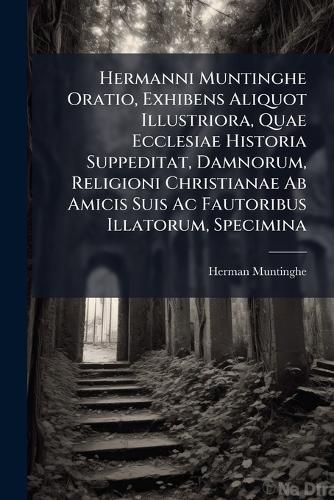 Cover image for Hermanni Muntinghe Oratio, Exhibens Aliquot Illustriora, Quae Ecclesiae Historia Suppeditat, Damnorum, Religioni Christianae AB Amicis Suis AC Fautoribus Illatorum, Specimina