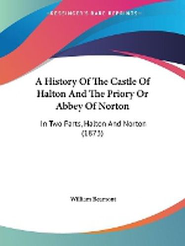 Cover image for A History Of The Castle Of Halton And The Priory Or Abbey Of Norton: In Two Parts, Halton And Norton (1873)