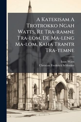 Cover image for A Katekisam A Trotrokko Ngah Watts, Re Tra-ramne Tra-lom, De Ma-leng Ma-lom, Kaha Trantr Tra-temne