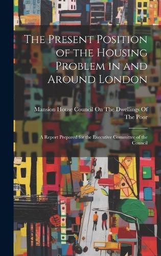 Cover image for The Present Position of the Housing Problem in and Around London