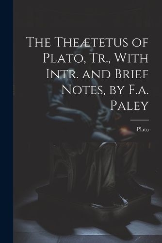 Cover image for The Theaetetus of Plato, Tr., With Intr. and Brief Notes, by F.a. Paley