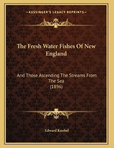 Cover image for The Fresh Water Fishes of New England: And Those Ascending the Streams from the Sea (1896)