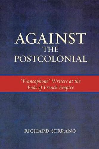 Against the Postcolonial: 'Francophone' Writers at the Ends of the French Empire