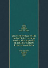 Cover image for List of references on the United States consular service with appendix on consular systems in foreign countries