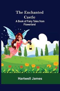 Cover image for The Enchanted Castle; A Book Of Fairy Tales From Flowerland