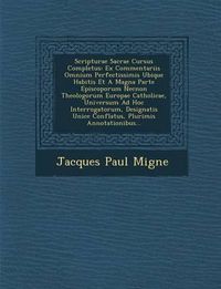 Cover image for Scripturae Sacrae Cursus Completus: Ex Commentariis Omnium Perfectissimis Ubique Habitis Et a Magna Parte Episcoporum Necnon Theologorum Europae Catholicae, Universum Ad Hoc Interrogatorum, Designatis Unice Conflatus, Plurimis Annotationibus...