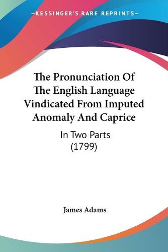 Cover image for The Pronunciation of the English Language Vindicated from Imputed Anomaly and Caprice: In Two Parts (1799)