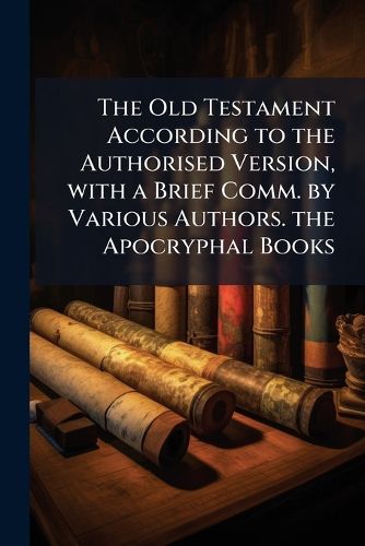 Cover image for The Old Testament According to the Authorised Version, with a Brief Comm. by Various Authors. the Apocryphal Books