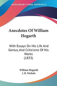 Cover image for Anecdotes Of William Hogarth: With Essays On His Life And Genius, And Criticisms Of His Works (1833)