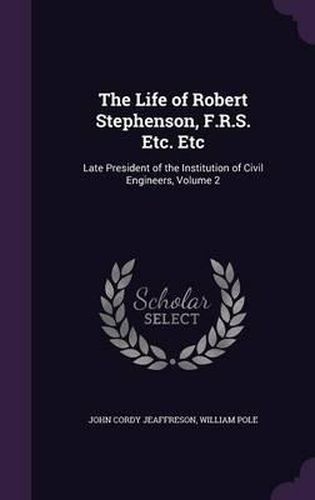 Cover image for The Life of Robert Stephenson, F.R.S. Etc. Etc: Late President of the Institution of Civil Engineers, Volume 2