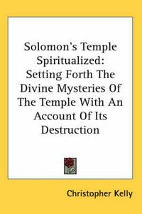 Cover image for Solomon's Temple Spiritualized: Setting Forth the Divine Mysteries of the Temple with an Account of Its Destruction