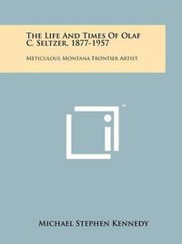 Cover image for The Life and Times of Olaf C. Seltzer, 1877-1957: Meticulous Montana Frontier Artist