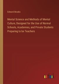 Cover image for Mental Science and Methods of Mental Culture, Designed for the Use of Normal Schools, Academies, and Private Students Preparing to be Teachers