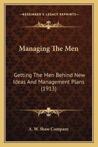 Cover image for Managing the Men: Getting the Men Behind New Ideas and Management Plans (1913)