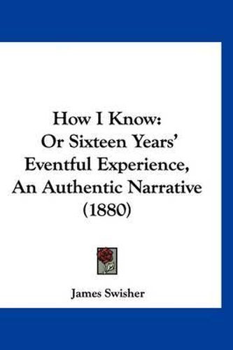 Cover image for How I Know: Or Sixteen Years' Eventful Experience, an Authentic Narrative (1880)