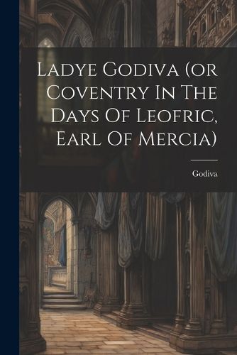 Cover image for Ladye Godiva (or Coventry In The Days Of Leofric, Earl Of Mercia)