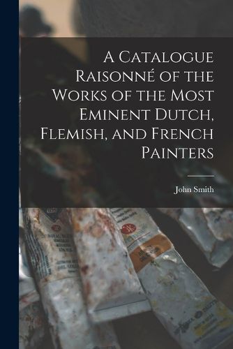 Cover image for A Catalogue Raisonne of the Works of the Most Eminent Dutch, Flemish, and French Painters