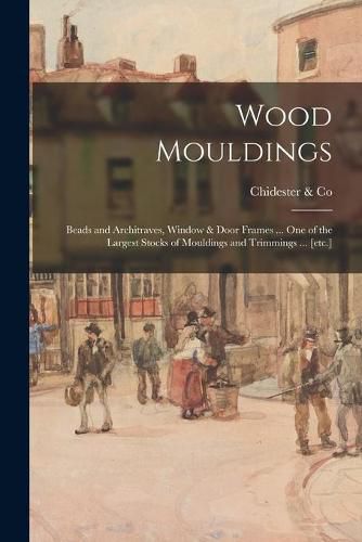 Cover image for Wood Mouldings: Beads and Architraves, Window & Door Frames ... One of the Largest Stocks of Mouldings and Trimmings ... [etc.]