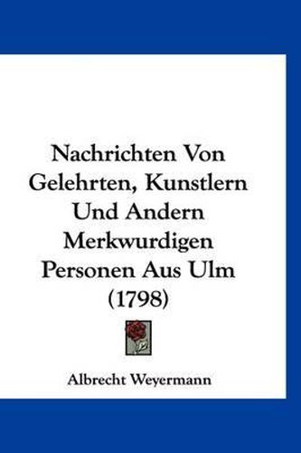 Cover image for Nachrichten Von Gelehrten, Kunstlern Und Andern Merkwurdigen Personen Aus Ulm (1798)