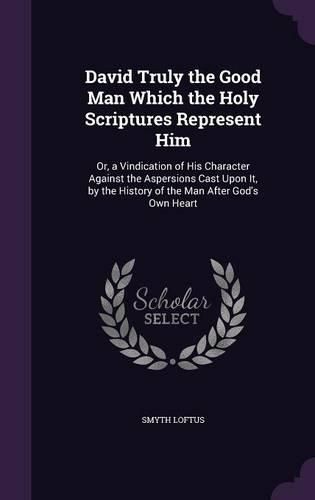 Cover image for David Truly the Good Man Which the Holy Scriptures Represent Him: Or, a Vindication of His Character Against the Aspersions Cast Upon It, by the History of the Man After God's Own Heart