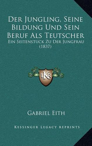Cover image for Der Jungling, Seine Bildung Und Sein Beruf ALS Teutscher: Ein Seitenstuck Zu Der Jungfrau (1837)