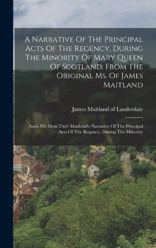 A Narrative Of The Principal Acts Of The Regency, During The Minority Of Mary Queen Of Scotland, From The Original Ms. Of James Maitland