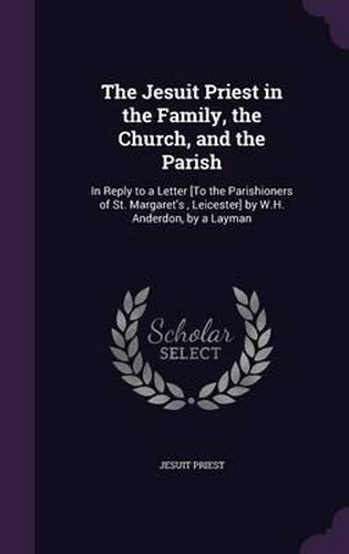 Cover image for The Jesuit Priest in the Family, the Church, and the Parish: In Reply to a Letter [To the Parishioners of St. Margaret's, Leicester] by W.H. Anderdon, by a Layman