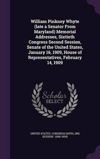 Cover image for William Pinkney Whyte (Late a Senator from Maryland) Memorial Addresses, Sixtieth Congress Second Session, Senate of the United States, January 16, 1909, House of Representatives, February 14, 1909