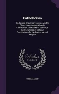 Cover image for Catholicism: Or, Several Enquiries Touching Visible Church-Membership, Church-Communion, the Nature of Schism; & the Usefulness of National Constitutions for the Furtherance of Religion