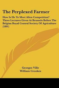 Cover image for The Perplexed Farmer: How Is He to Meet Alien Competition? Three Lectures Given at Brussels Before the Belgian Royal Central Society of Agriculture (1891)