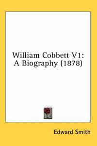 Cover image for William Cobbett V1: A Biography (1878)