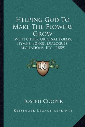 Helping God to Make the Flowers Grow: With Other Original Poems, Hymns, Songs, Dialogues, Recitations, Etc. (1889)