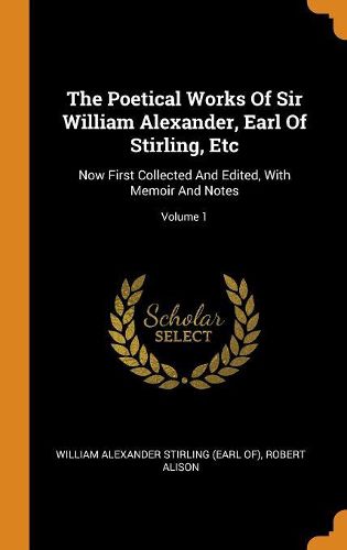 The Poetical Works of Sir William Alexander, Earl of Stirling, Etc: Now First Collected and Edited, with Memoir and Notes; Volume 1