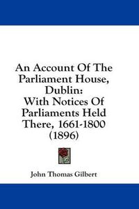 Cover image for An Account of the Parliament House, Dublin: With Notices of Parliaments Held There, 1661-1800 (1896)