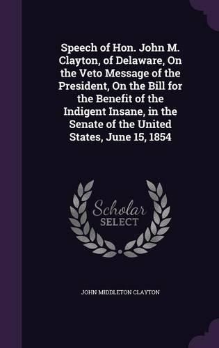 Speech of Hon. John M. Clayton, of Delaware, on the Veto Message of the President, on the Bill for the Benefit of the Indigent Insane, in the Senate of the United States, June 15, 1854