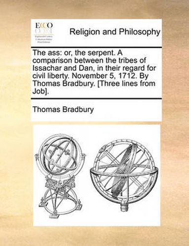 Cover image for The Ass: Or, the Serpent. a Comparison Between the Tribes of Issachar and Dan, in Their Regard for Civil Liberty. November 5, 1712. by Thomas Bradbury. [Three Lines from Job].