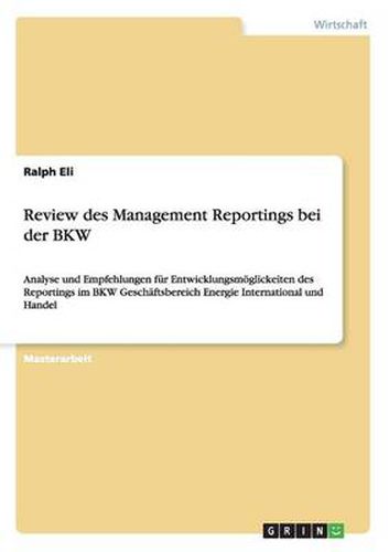 Cover image for Review des Management Reportings bei der BKW: Analyse und Empfehlungen fur Entwicklungsmoeglickeiten des Reportings im BKW Geschaftsbereich Energie International und Handel