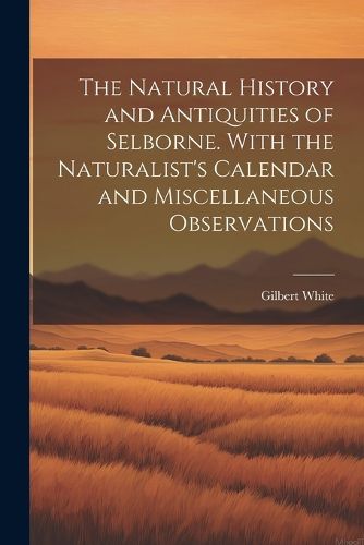 The Natural History and Antiquities of Selborne. With the Naturalist's Calendar and Miscellaneous Observations