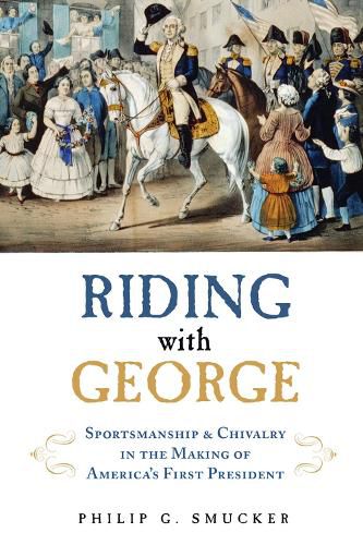 Cover image for Riding with George: Sportsmanship & Chivalry in the Making of America's First President