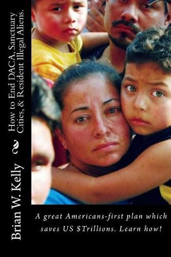 Cover image for How to End DACA, Sanctuary Cities, & Resident Illegal Aliens.: A great Americans-first plan which saves US $Trillions. Learn how!