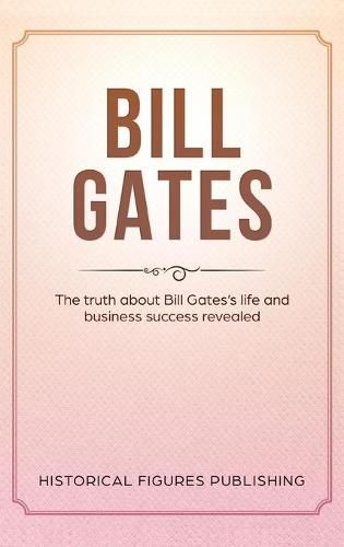 Bill Gates: The Truth about Bill Gates's Life and Business Success Revealed