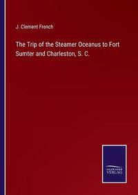 Cover image for The Trip of the Steamer Oceanus to Fort Sumter and Charleston, S. C.