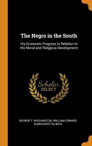 Cover image for The Negro in the South: His Economic Progress in Relation to His Moral and Religious Development