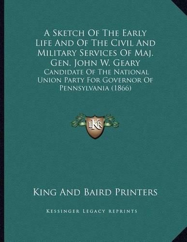 A Sketch of the Early Life and of the Civil and Military Services of Maj. Gen. John W. Geary: Candidate of the National Union Party for Governor of Pennsylvania (1866)