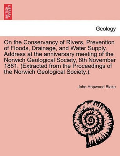 Cover image for On the Conservancy of Rivers, Prevention of Floods, Drainage, and Water Supply. Address at the Anniversary Meeting of the Norwich Geological Society, 8th November 1881. (Extracted from the Proceedings of the Norwich Geological Society.).