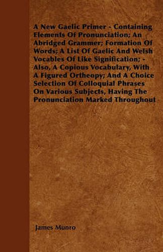 A New Gaelic Primer - Containing Elements Of Pronunciation; An Abridged Grammer; Formation Of Words; A List Of Gaelic And Welsh Vocables Of Like Signification; - Also, A Copious Vocabulary, With A Figured Ortheopy; And A Choice Selection Of Colloquial Phr