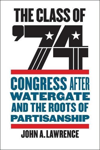 The Class of '74: Congress after Watergate and the Roots of Partisanship