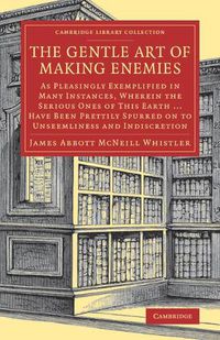 Cover image for The Gentle Art of Making Enemies: As Pleasingly Exemplified in Many Instances, Wherein the Serious Ones of This Earth...Have Been Prettily Spurred on to Unseemliness and Indiscretion, While Overcome by an Undue Sense of Right