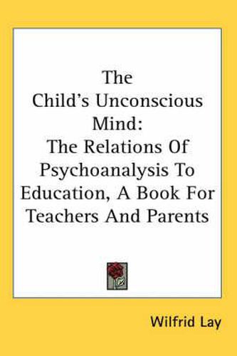 Cover image for The Child's Unconscious Mind: The Relations Of Psychoanalysis To Education, A Book For Teachers And Parents